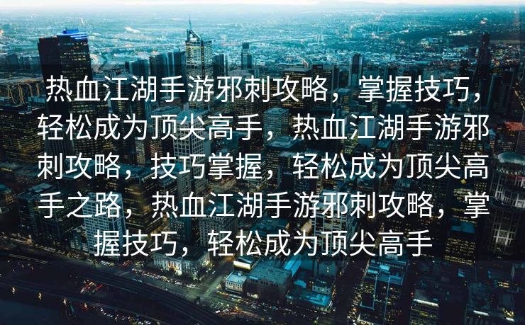 热血江湖手游邪刺攻略，掌握技巧，轻松成为顶尖高手，热血江湖手游邪刺攻略，技巧掌握，轻松成为顶尖高手之路，热血江湖手游邪刺攻略，掌握技巧，轻松成为顶尖高手