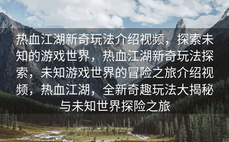 热血江湖新奇玩法介绍视频，探索未知的游戏世界，热血江湖新奇玩法探索，未知游戏世界的冒险之旅介绍视频，热血江湖，全新奇趣玩法大揭秘与未知世界探险之旅