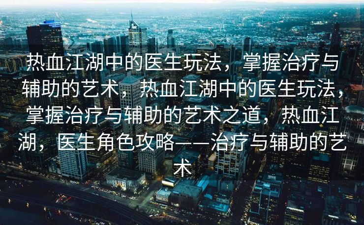 热血江湖中的医生玩法，掌握治疗与辅助的艺术，热血江湖中的医生玩法，掌握治疗与辅助的艺术之道，热血江湖，医生角色攻略——治疗与辅助的艺术