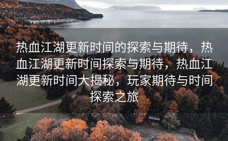 热血江湖更新时间的探索与期待，热血江湖更新时间探索与期待，热血江湖更新时间大揭秘，玩家期待与时间探索之旅