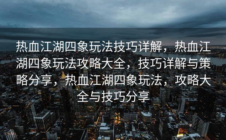 热血江湖四象玩法技巧详解，热血江湖四象玩法攻略大全，技巧详解与策略分享，热血江湖四象玩法，攻略大全与技巧分享