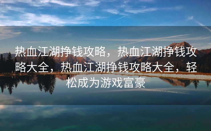 热血江湖挣钱攻略，热血江湖挣钱攻略大全，热血江湖挣钱攻略大全，轻松成为游戏富豪