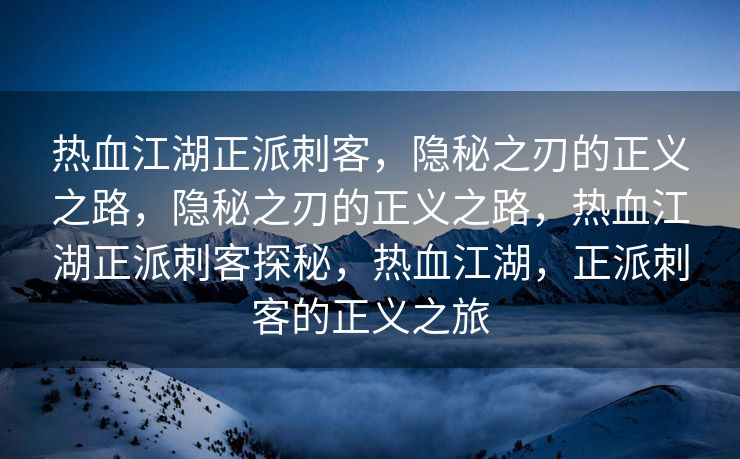 热血江湖正派刺客，隐秘之刃的正义之路，隐秘之刃的正义之路，热血江湖正派刺客探秘，热血江湖，正派刺客的正义之旅