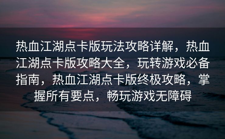 热血江湖点卡版玩法攻略详解，热血江湖点卡版攻略大全，玩转游戏必备指南，热血江湖点卡版终极攻略，掌握所有要点，畅玩游戏无障碍