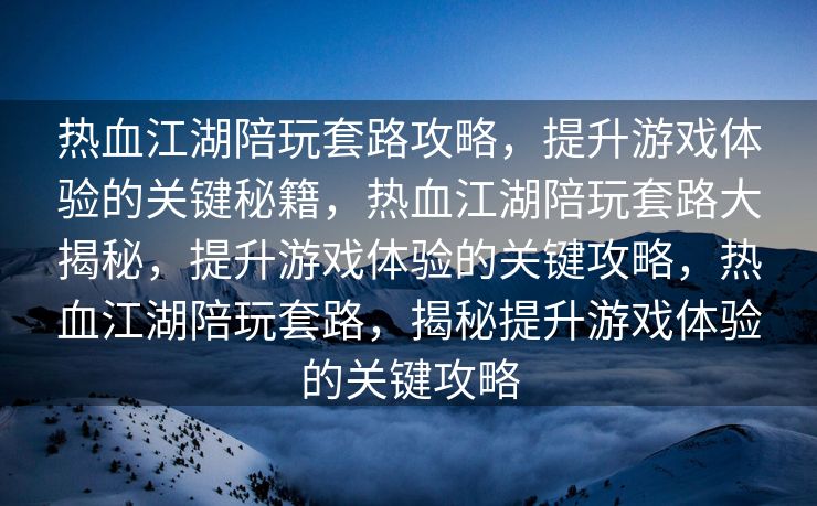 热血江湖陪玩套路攻略，提升游戏体验的关键秘籍，热血江湖陪玩套路大揭秘，提升游戏体验的关键攻略，热血江湖陪玩套路，揭秘提升游戏体验的关键攻略