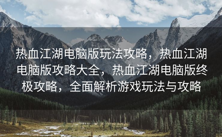 热血江湖电脑版玩法攻略，热血江湖电脑版攻略大全，热血江湖电脑版终极攻略，全面解析游戏玩法与攻略