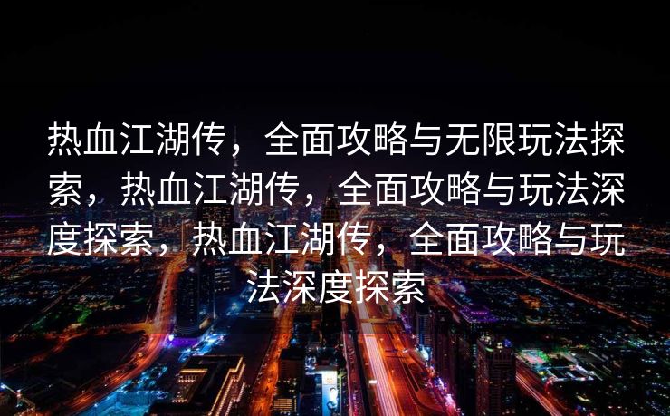 热血江湖传，全面攻略与无限玩法探索，热血江湖传，全面攻略与玩法深度探索，热血江湖传，全面攻略与玩法深度探索