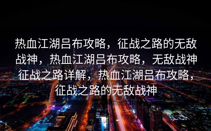 热血江湖吕布攻略，征战之路的无敌战神，热血江湖吕布攻略，无敌战神征战之路详解，热血江湖吕布攻略，征战之路的无敌战神