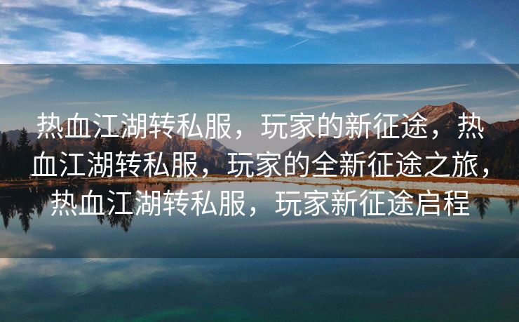 热血江湖转私服，玩家的新征途，热血江湖转私服，玩家的全新征途之旅，热血江湖转私服，玩家新征途启程
