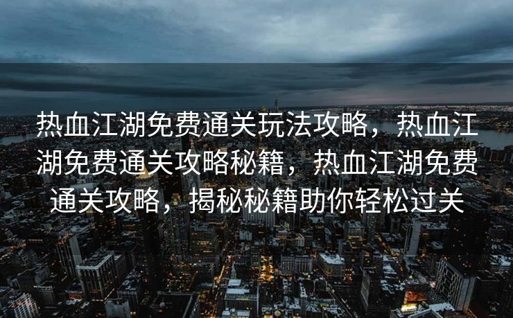热血江湖免费通关玩法攻略，热血江湖免费通关攻略秘籍，热血江湖免费通关攻略，揭秘秘籍助你轻松过关