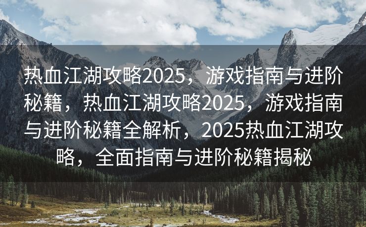 热血江湖攻略2025，游戏指南与进阶秘籍，热血江湖攻略2025，游戏指南与进阶秘籍全解析，2025热血江湖攻略，全面指南与进阶秘籍揭秘