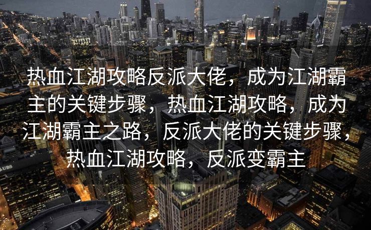 热血江湖攻略反派大佬，成为江湖霸主的关键步骤，热血江湖攻略，成为江湖霸主之路，反派大佬的关键步骤，热血江湖攻略，反派变霸主
