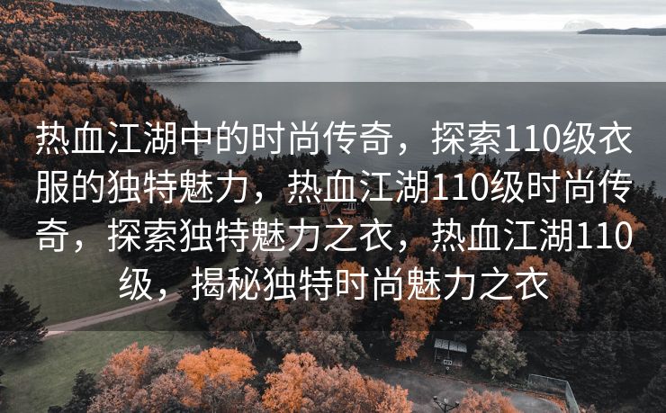 热血江湖中的时尚传奇，探索110级衣服的独特魅力，热血江湖110级时尚传奇，探索独特魅力之衣，热血江湖110级，揭秘独特时尚魅力之衣