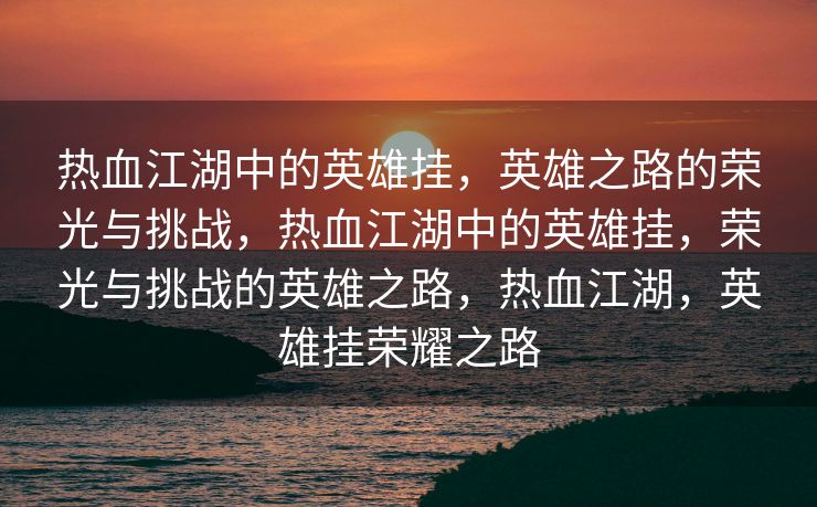 热血江湖中的英雄挂，英雄之路的荣光与挑战，热血江湖中的英雄挂，荣光与挑战的英雄之路，热血江湖，英雄挂荣耀之路