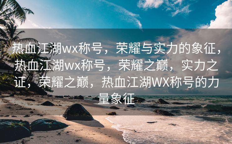 热血江湖wx称号，荣耀与实力的象征，热血江湖wx称号，荣耀之巅，实力之证，荣耀之巅，热血江湖WX称号的力量象征