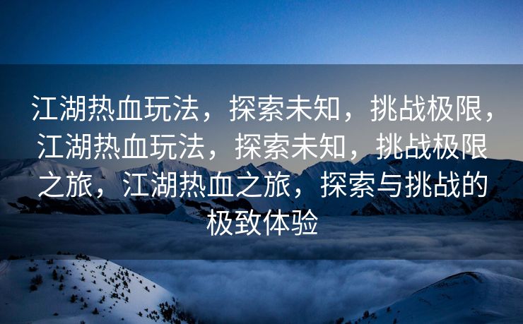 江湖热血玩法，探索未知，挑战极限，江湖热血玩法，探索未知，挑战极限之旅，江湖热血之旅，探索与挑战的极致体验