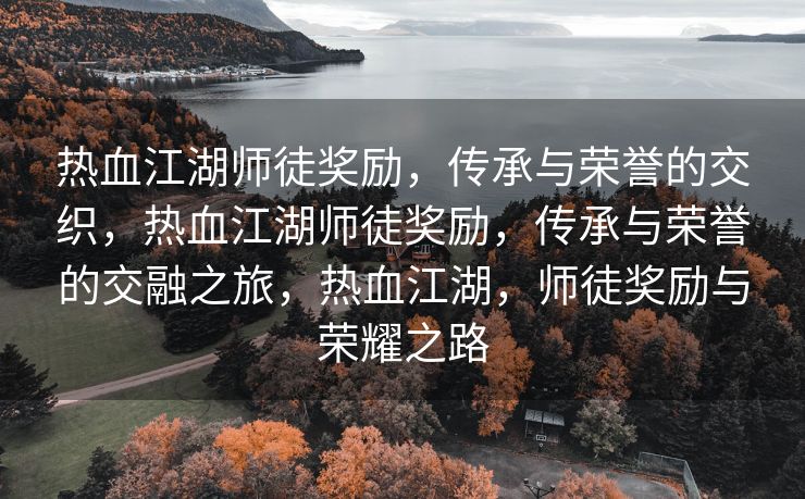 热血江湖师徒奖励，传承与荣誉的交织，热血江湖师徒奖励，传承与荣誉的交融之旅，热血江湖，师徒奖励与荣耀之路