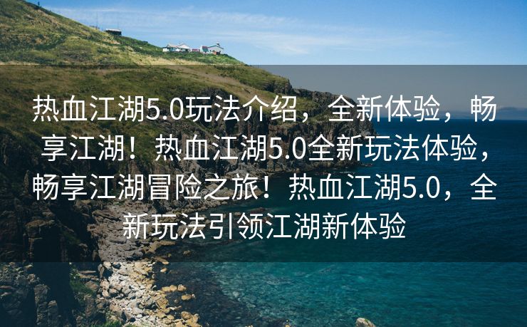 热血江湖5.0玩法介绍，全新体验，畅享江湖！热血江湖5.0全新玩法体验，畅享江湖冒险之旅！热血江湖5.0，全新玩法引领江湖新体验