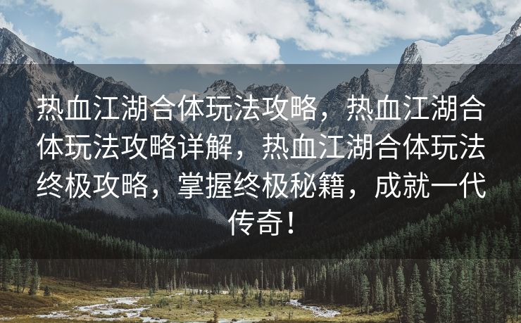 热血江湖合体玩法攻略，热血江湖合体玩法攻略详解，热血江湖合体玩法终极攻略，掌握终极秘籍，成就一代传奇！