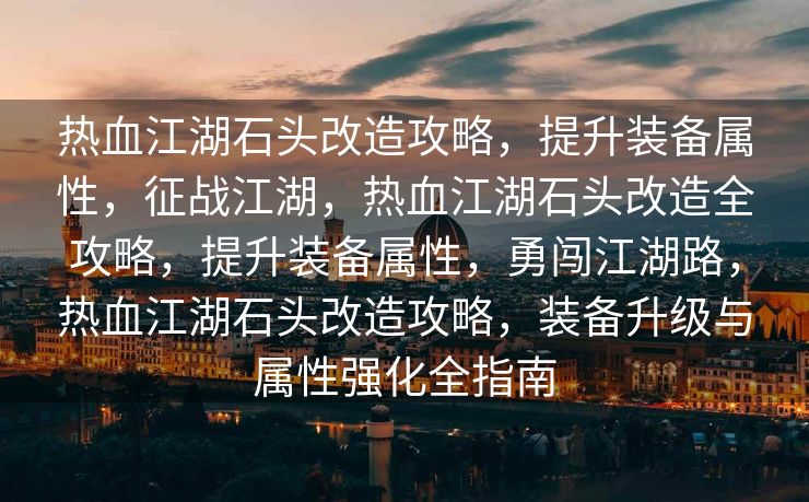 热血江湖石头改造攻略，提升装备属性，征战江湖，热血江湖石头改造全攻略，提升装备属性，勇闯江湖路，热血江湖石头改造攻略，装备升级与属性强化全指南