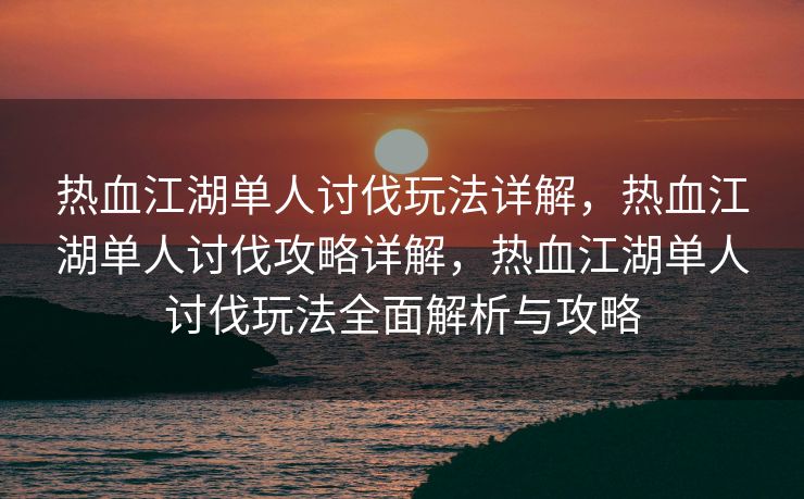 热血江湖单人讨伐玩法详解，热血江湖单人讨伐攻略详解，热血江湖单人讨伐玩法全面解析与攻略