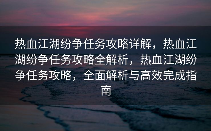 热血江湖纷争任务攻略详解，热血江湖纷争任务攻略全解析，热血江湖纷争任务攻略，全面解析与高效完成指南