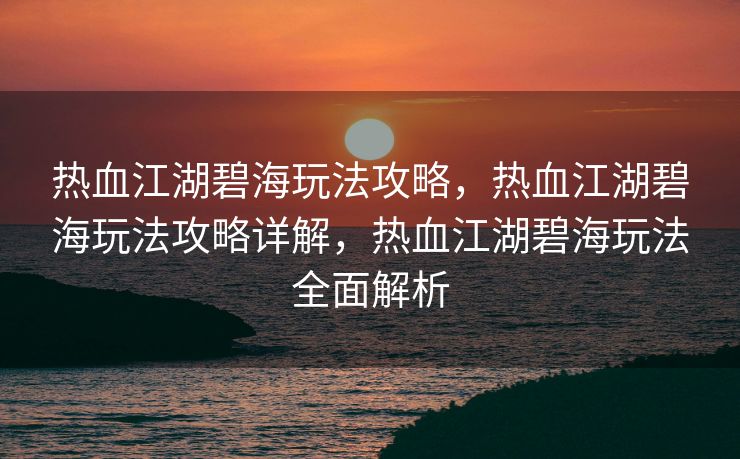 热血江湖碧海玩法攻略，热血江湖碧海玩法攻略详解，热血江湖碧海玩法全面解析