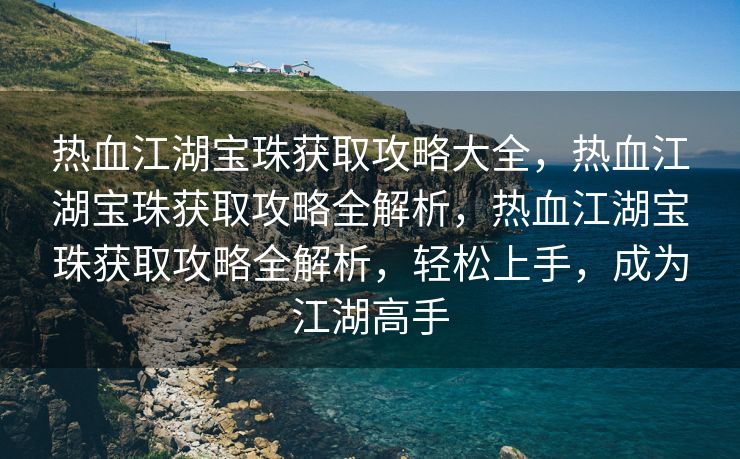 热血江湖宝珠获取攻略大全，热血江湖宝珠获取攻略全解析，热血江湖宝珠获取攻略全解析，轻松上手，成为江湖高手