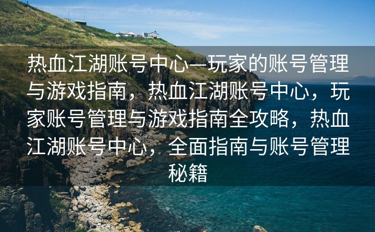 热血江湖账号中心—玩家的账号管理与游戏指南，热血江湖账号中心，玩家账号管理与游戏指南全攻略，热血江湖账号中心，全面指南与账号管理秘籍