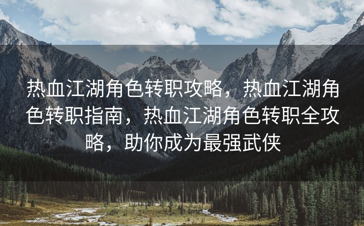 热血江湖角色转职攻略，热血江湖角色转职指南，热血江湖角色转职全攻略，助你成为最强武侠