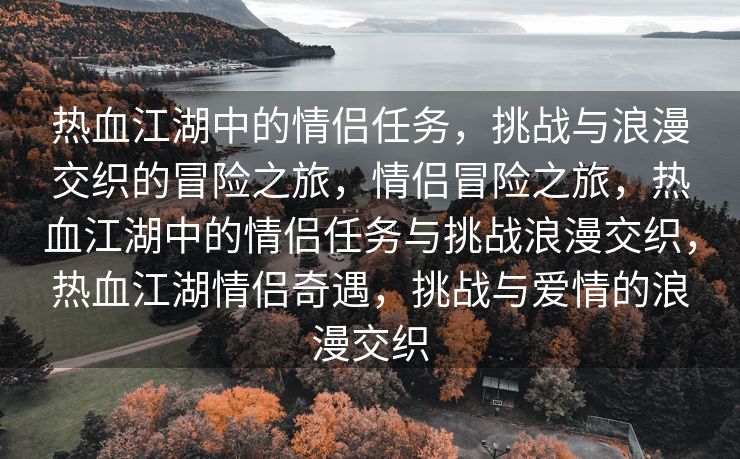 热血江湖中的情侣任务，挑战与浪漫交织的冒险之旅，情侣冒险之旅，热血江湖中的情侣任务与挑战浪漫交织，热血江湖情侣奇遇，挑战与爱情的浪漫交织