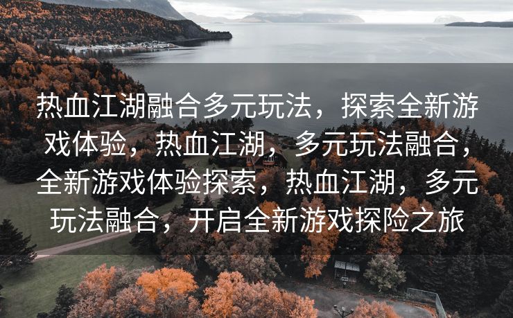 热血江湖融合多元玩法，探索全新游戏体验，热血江湖，多元玩法融合，全新游戏体验探索，热血江湖，多元玩法融合，开启全新游戏探险之旅