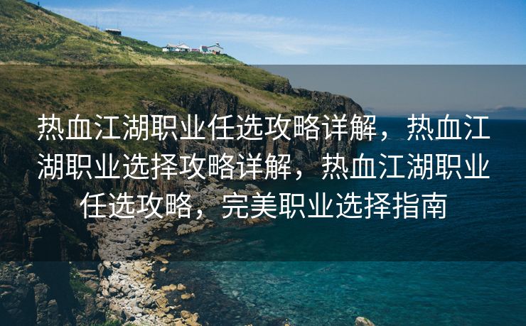 热血江湖职业任选攻略详解，热血江湖职业选择攻略详解，热血江湖职业任选攻略，完美职业选择指南