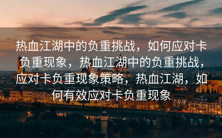 热血江湖中的负重挑战，如何应对卡负重现象，热血江湖中的负重挑战，应对卡负重现象策略，热血江湖，如何有效应对卡负重现象