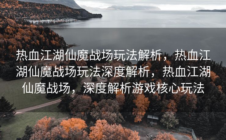热血江湖仙魔战场玩法解析，热血江湖仙魔战场玩法深度解析，热血江湖仙魔战场，深度解析游戏核心玩法