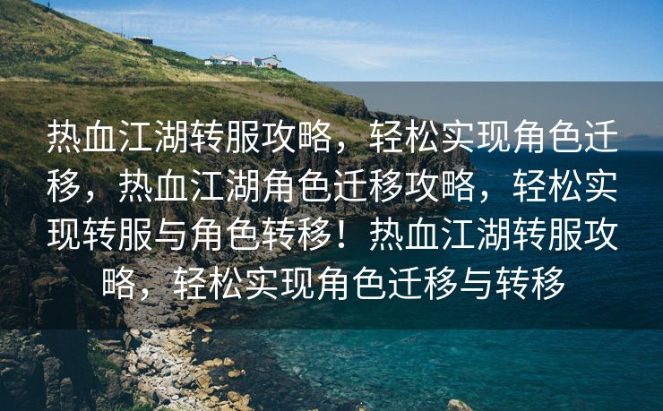 热血江湖转服攻略，轻松实现角色迁移，热血江湖角色迁移攻略，轻松实现转服与角色转移！热血江湖转服攻略，轻松实现角色迁移与转移