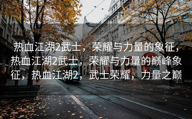 热血江湖2武士，荣耀与力量的象征，热血江湖2武士，荣耀与力量的巅峰象征，热血江湖2，武士荣耀，力量之巅