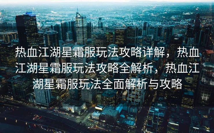 热血江湖星霜服玩法攻略详解，热血江湖星霜服玩法攻略全解析，热血江湖星霜服玩法全面解析与攻略