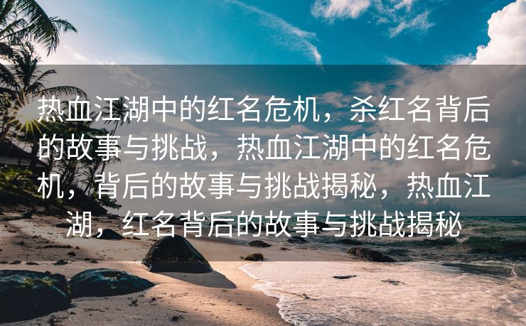 热血江湖中的红名危机，杀红名背后的故事与挑战，热血江湖中的红名危机，背后的故事与挑战揭秘，热血江湖，红名背后的故事与挑战揭秘