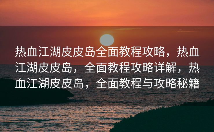 热血江湖皮皮岛全面教程攻略，热血江湖皮皮岛，全面教程攻略详解，热血江湖皮皮岛，全面教程与攻略秘籍