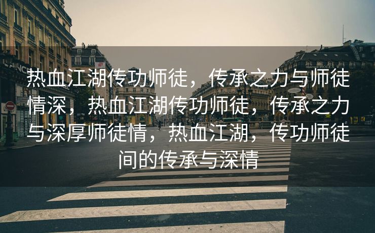 热血江湖传功师徒，传承之力与师徒情深，热血江湖传功师徒，传承之力与深厚师徒情，热血江湖，传功师徒间的传承与深情