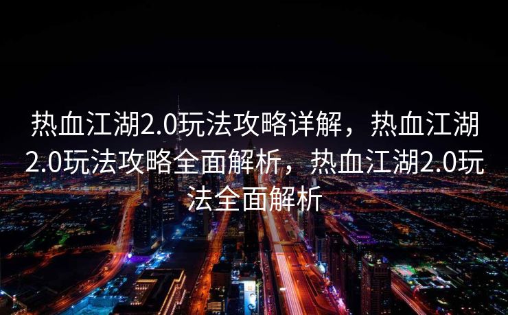 热血江湖2.0玩法攻略详解，热血江湖2.0玩法攻略全面解析，热血江湖2.0玩法全面解析