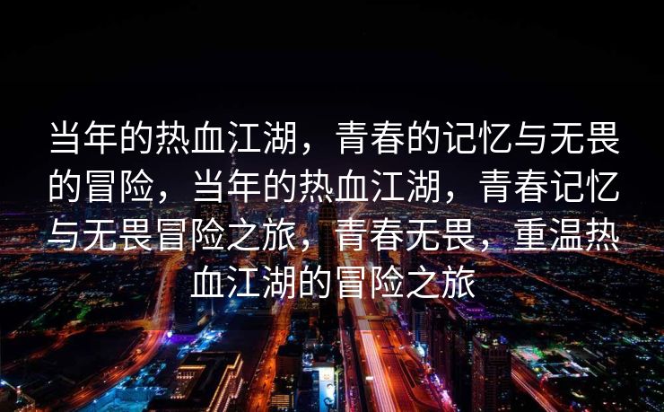 当年的热血江湖，青春的记忆与无畏的冒险，当年的热血江湖，青春记忆与无畏冒险之旅，青春无畏，重温热血江湖的冒险之旅