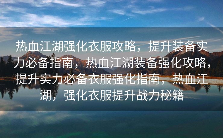 热血江湖强化衣服攻略，提升装备实力必备指南，热血江湖装备强化攻略，提升实力必备衣服强化指南，热血江湖，强化衣服提升战力秘籍