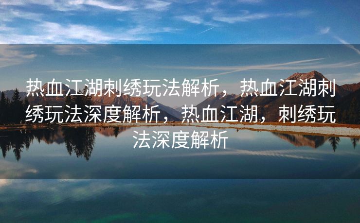 热血江湖刺绣玩法解析，热血江湖刺绣玩法深度解析，热血江湖，刺绣玩法深度解析