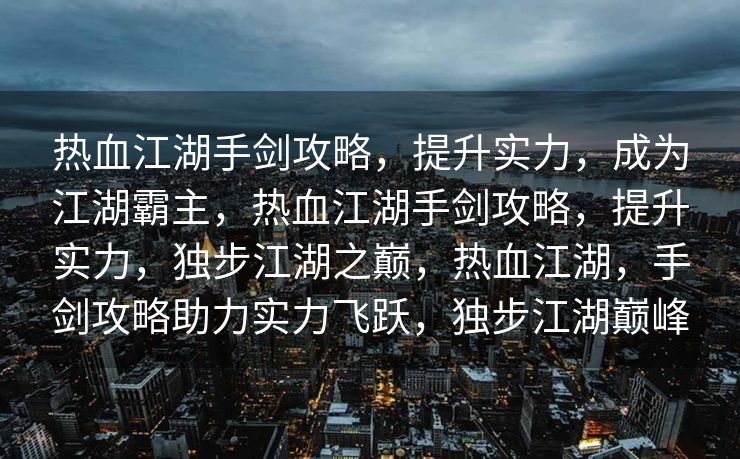热血江湖手剑攻略，提升实力，成为江湖霸主，热血江湖手剑攻略，提升实力，独步江湖之巅，热血江湖，手剑攻略助力实力飞跃，独步江湖巅峰