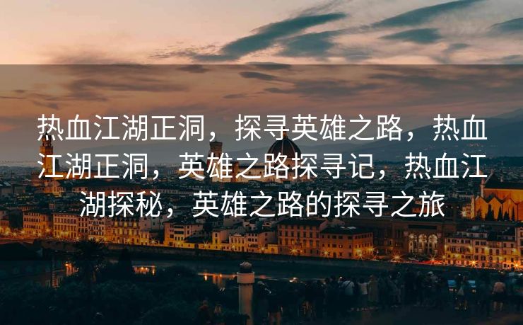 热血江湖正洞，探寻英雄之路，热血江湖正洞，英雄之路探寻记，热血江湖探秘，英雄之路的探寻之旅