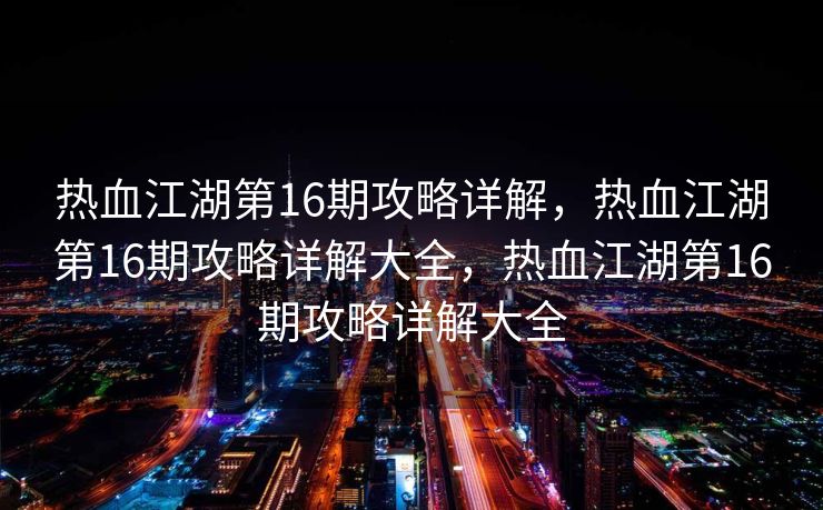 热血江湖第16期攻略详解，热血江湖第16期攻略详解大全，热血江湖第16期攻略详解大全
