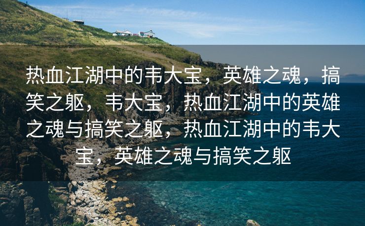 热血江湖中的韦大宝，英雄之魂，搞笑之躯，韦大宝，热血江湖中的英雄之魂与搞笑之躯，热血江湖中的韦大宝，英雄之魂与搞笑之躯