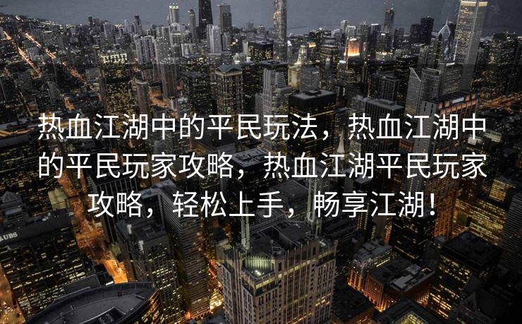 热血江湖中的平民玩法，热血江湖中的平民玩家攻略，热血江湖平民玩家攻略，轻松上手，畅享江湖！